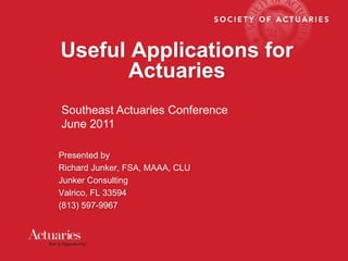 Useful Applications for Actuaries Southeast Actuaries Conference June 2011 Presented by Richard Junker, FSA, MAAA, CLU Junker Consulting Valrico, FL 33594 (813) 597-9967 