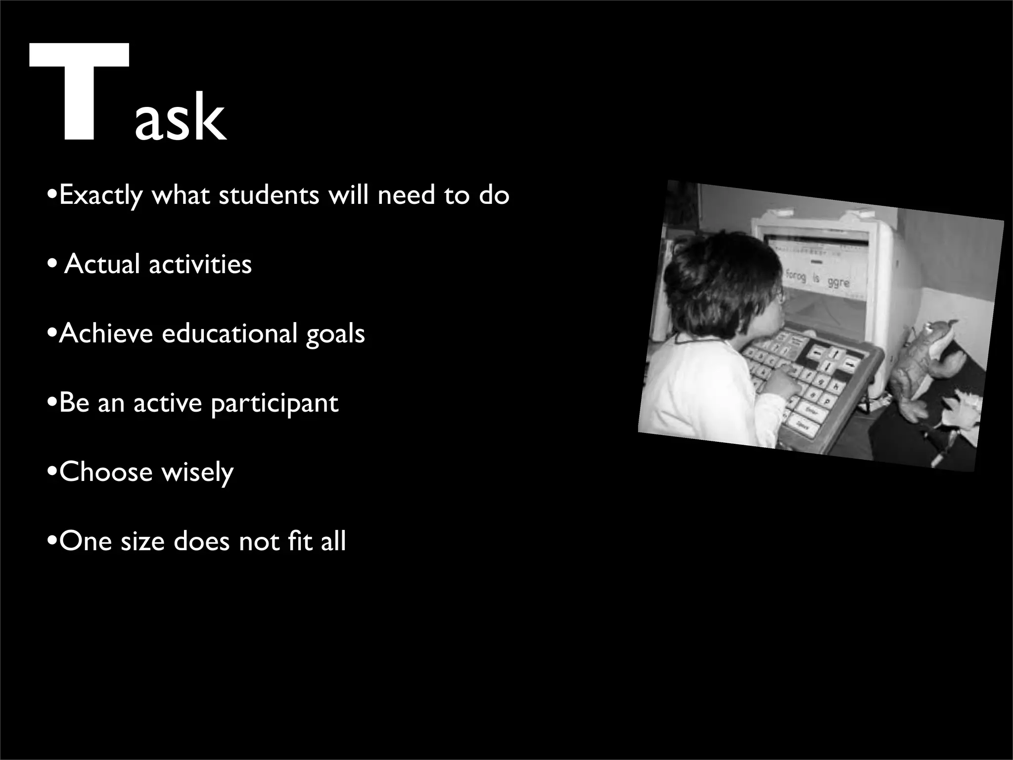 Task
•Exactly what students will need to do
• Actual activities
•Achieve educational goals
•Be an active participant
•Choose wisely
•One size does not ﬁt all
 