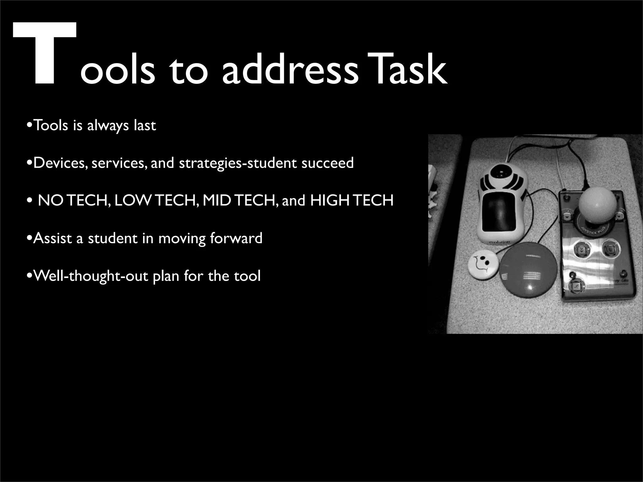 Tools to address Task
•Tools is always last
•Devices, services, and strategies-student succeed
• NO TECH, LOW TECH, MID TECH, and HIGH TECH
•Assist a student in moving forward
•Well-thought-out plan for the tool
 