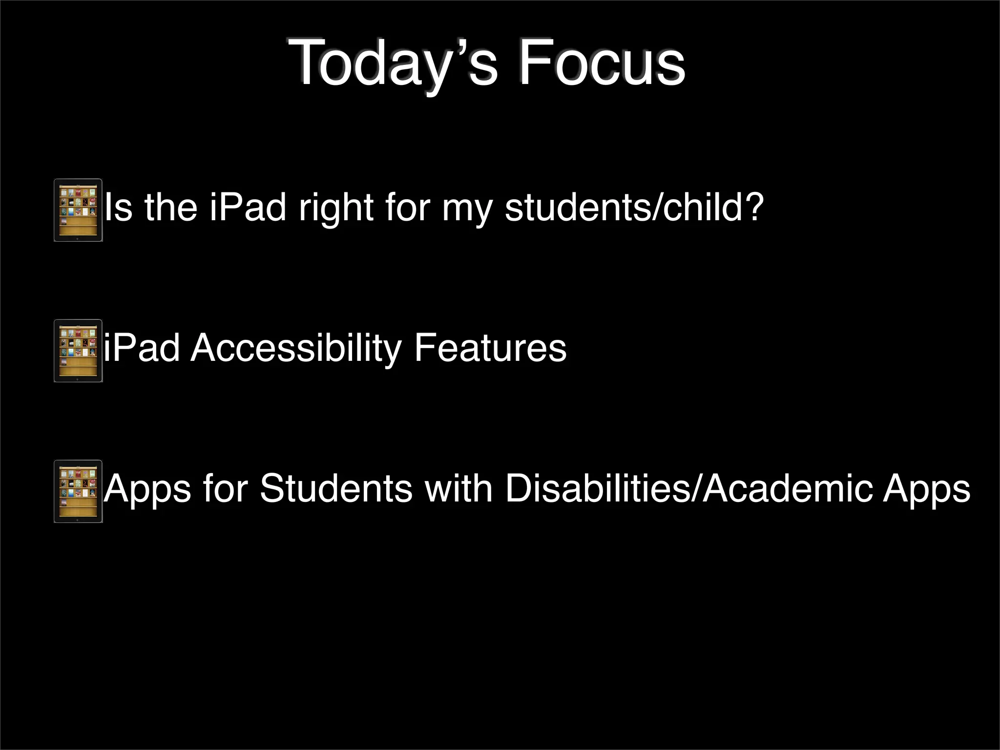 Todayʼs Focus

Is the iPad right for my students/child?


iPad Accessibility Features


Apps for Students with Disabilities/Academic Apps
 