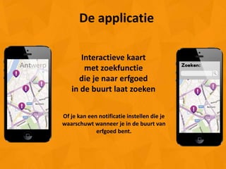 De applicatie

      Interactieve kaart
       met zoekfunctie
     die je naar erfgoed
   in de buurt laat zoeken


Of je kan een notificatie instellen die je
waarschuwt wanneer je in de buurt van
             erfgoed bent.
 