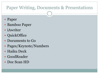 Paper Writing, Documents & Presentations
 Paper
 Bamboo Paper
 iAwriter
 QuickOffice
 Documents to Go
 Pages/Keynote/Numbers
 Haiku Deck
 GoodReader
 Doc Scan HD
 