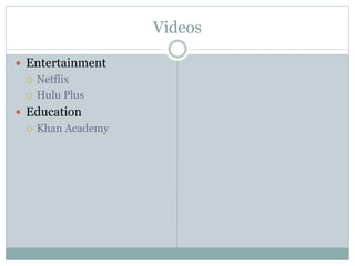 Videos
 Entertainment
 Netflix
 Hulu Plus
 Education
 Khan Academy
 