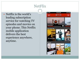 NetFlix
 Netflix is the world’s
leading subscription
service for watching TV
episodes and movies on
your phone. This Netflix
mobile application
delivers the best
experience anywhere,
anytime.
 