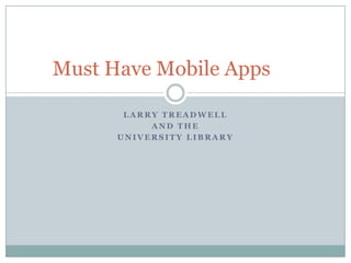 Must Have Mobile Apps

       LARRY TREADWELL
           AND THE
      UNIVERSITY LIBRARY
 