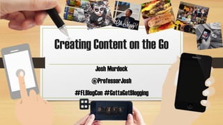 Creating Content on the Go 
Josh Murdock 
@ProfessorJosh 
#FLBlogCon #GottaGetBlogging  