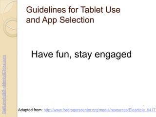 GailLovely@SuddenlyitClicks.com

Guidelines for Tablet Use
and App Selection

Have fun, stay engaged

Adapted from: http://www.fredrogerscenter.org/media/resources/Elearticle_04171

 