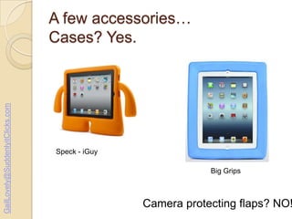 GailLovely@SuddenlyitClicks.com

A few accessories…
Cases? Yes.

Speck - iGuy
Big Grips

Camera protecting flaps? NO!

 
