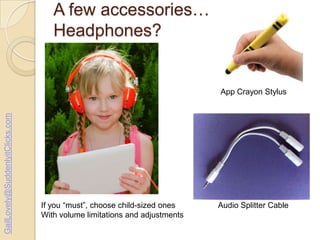 A few accessories…
Headphones?

GailLovely@SuddenlyitClicks.com

App Crayon Stylus

If you “must”, choose child-sized ones
With volume limitations and adjustments

Audio Splitter Cable

 