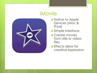 iMovie
 Native to Apple
Devices (Mac &
iPad)
 Simple Interface
 Create movies
from stills or video
files
 Effects allow for
creative expression
 
