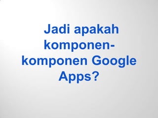Jadi apakah
komponen-
komponen Google
Apps?
 