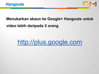 Hangouts
Menukarkan akaun ke Google+ Hangouts untuk
video lebih daripada 2 orang
http://plus.google.com
 