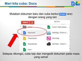 Mari kita cuba: Docs
Mulakan dokumen baru dan cuba berkongsi (share)
dengan orang yang lain
Selepas dikongsi, cuba taip dan mengedit dokumen pada masa
yang sama!
 