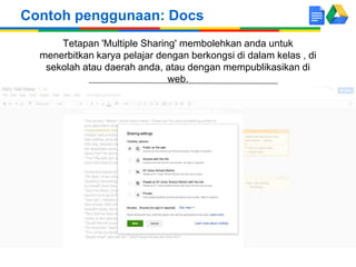 Tetapan 'Multiple Sharing' membolehkan anda untuk
menerbitkan karya pelajar dengan berkongsi di dalam kelas , di
sekolah atau daerah anda, atau dengan mempublikasikan di
web.
Contoh penggunaan: Docs
 