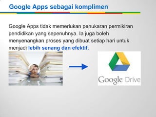 Google Apps sebagai komplimen
Google Apps tidak memerlukan penukaran permikiran
pendidikan yang sepenuhnya. Ia juga boleh
menyenangkan proses yang dibuat setiap hari untuk
menjadi lebih senang dan efektif.

 