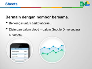 Sheets

Bermain dengan nombor bersama.

• Berkongsi untuk berkolaborasi.
• Disimpan dalam cloud – dalam Google Drive secara
automatik.

 