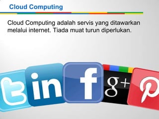Cloud Computing
Cloud Computing adalah servis yang ditawarkan
melalui internet. Tiada muat turun diperlukan.

 