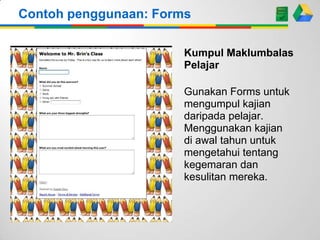 Contoh penggunaan: Forms
Kumpul Maklumbalas
Pelajar
Gunakan Forms untuk
mengumpul kajian
daripada pelajar.
Menggunakan kajian
di awal tahun untuk
mengetahui tentang
kegemaran dan
kesulitan mereka.

 