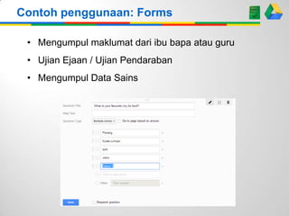 Contoh penggunaan: Forms
• Mengumpul maklumat dari ibu bapa atau guru
• Ujian Ejaan / Ujian Pendaraban
• Mengumpul Data Sains

 