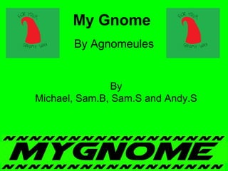 By Agnomeules
My Gnome
By
Michael, Sam.B, Sam.S and Andy.S
 