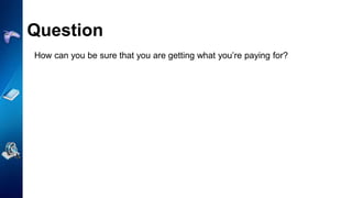 Question
How can you be sure that you are getting what you’re paying for?
 