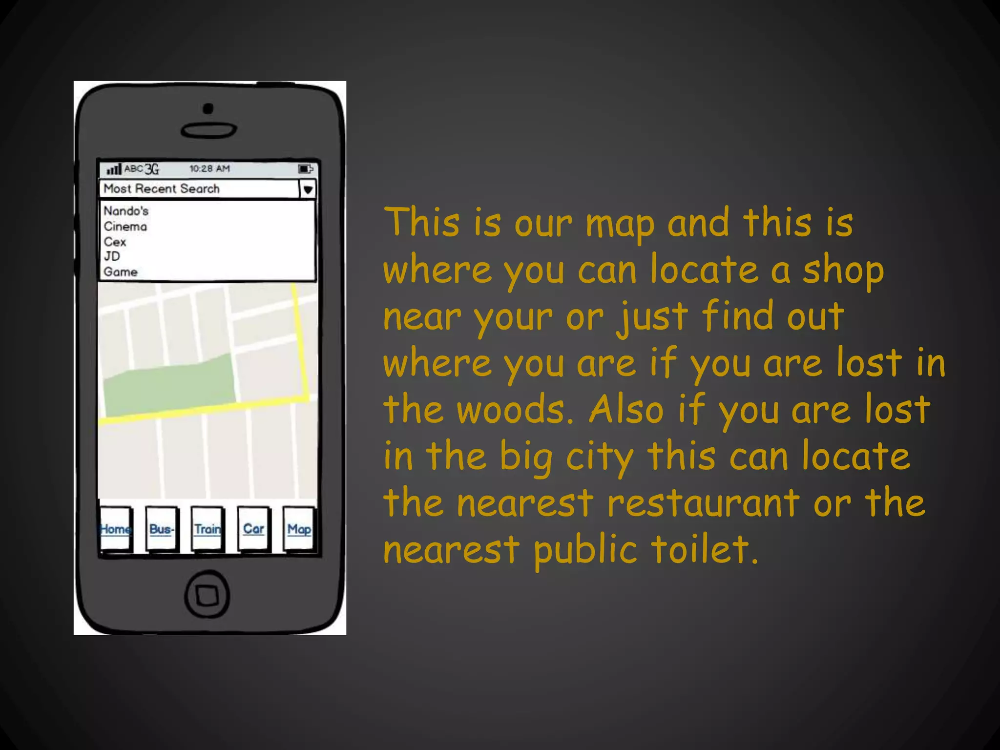 This is our map and this is
where you can locate a shop
near your or just find out
where you are if you are lost in
the woods. Also if you are lost
in the big city this can locate
the nearest restaurant or the
nearest public toilet.
 