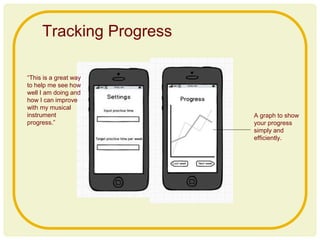 Tracking Progress
A graph to show
your progress
simply and
efficiently.
“This is a great way
to help me see how
well I am doing and
how I can improve
with my musical
instrument
progress.”
 