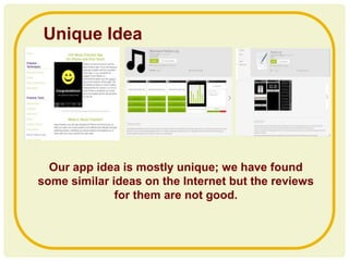 Unique Idea
Our app idea is mostly unique; we have found
some similar ideas on the Internet but the reviews
for them are not good.
 