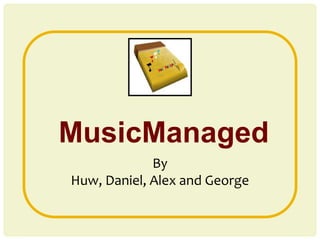 MusicManaged
By
Huw, Daniel, Alex and George
 