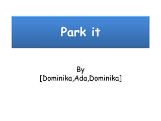 Park it
By
[Dominika,Ada,Dominika]
 