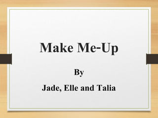Make Me-Up
By
Jade, Elle and Talia
 