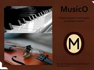 MusicO
By Luke Gonsalves, Sam Hall, Alex Lam
and Onyou Shin
Organising your music pupils
just became easier!
 