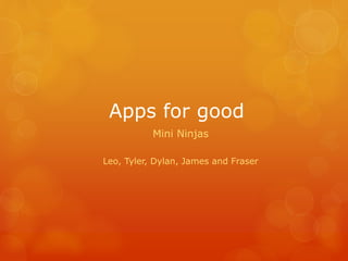 Apps for good
Mini Ninjas
Leo, Tyler, Dylan, James and Fraser
 