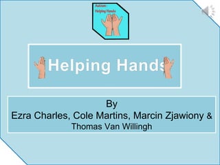 By
Ezra Charles, Cole Martins, Marcin Zjawiony &
Thomas Van Willingh
Helping Hands
 
