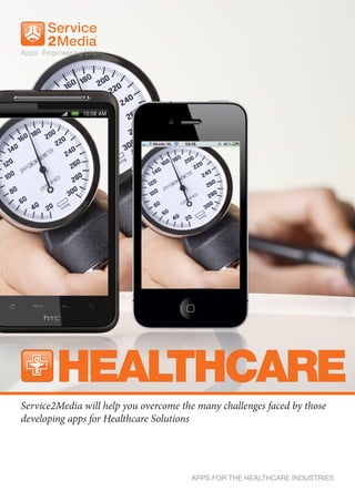 HEALTHCARE
Service2Media will help you overcome the many challenges faced by those
developing apps for Healthcare Solutions




                                       APPS FOR THE HEALTHCARE INDUSTRIES
 