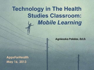 Technology in The Health
Studies Classroom:
Mobile Learning
AppsForHealth
May 16, 2013
Agnieszka Palalas, Ed.D.
 