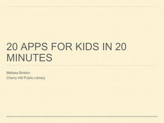 20 APPS FOR KIDS IN 20
MINUTES
Melissa Brisbin
Cherry Hill Public Library

 