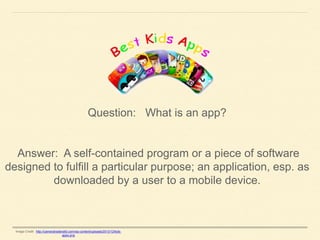 Question: What is an app?

Answer: A self-contained program or a piece of software
designed to fulfill a particular purpose; an application, esp. as
downloaded by a user to a mobile device.

Image Credit: http://cameratradersltd.com/wp-content/uploads/2013/12/kidsapps.png

 