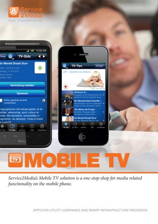 MOBILE TV
Service2Media’s Mobile TV solution is a one-stop-shop for media related
functionality on the mobile phone.




             APPS FOR UTILITY COMPANIES AND SMART INFRASTRUCTURE PROVIDERS
 