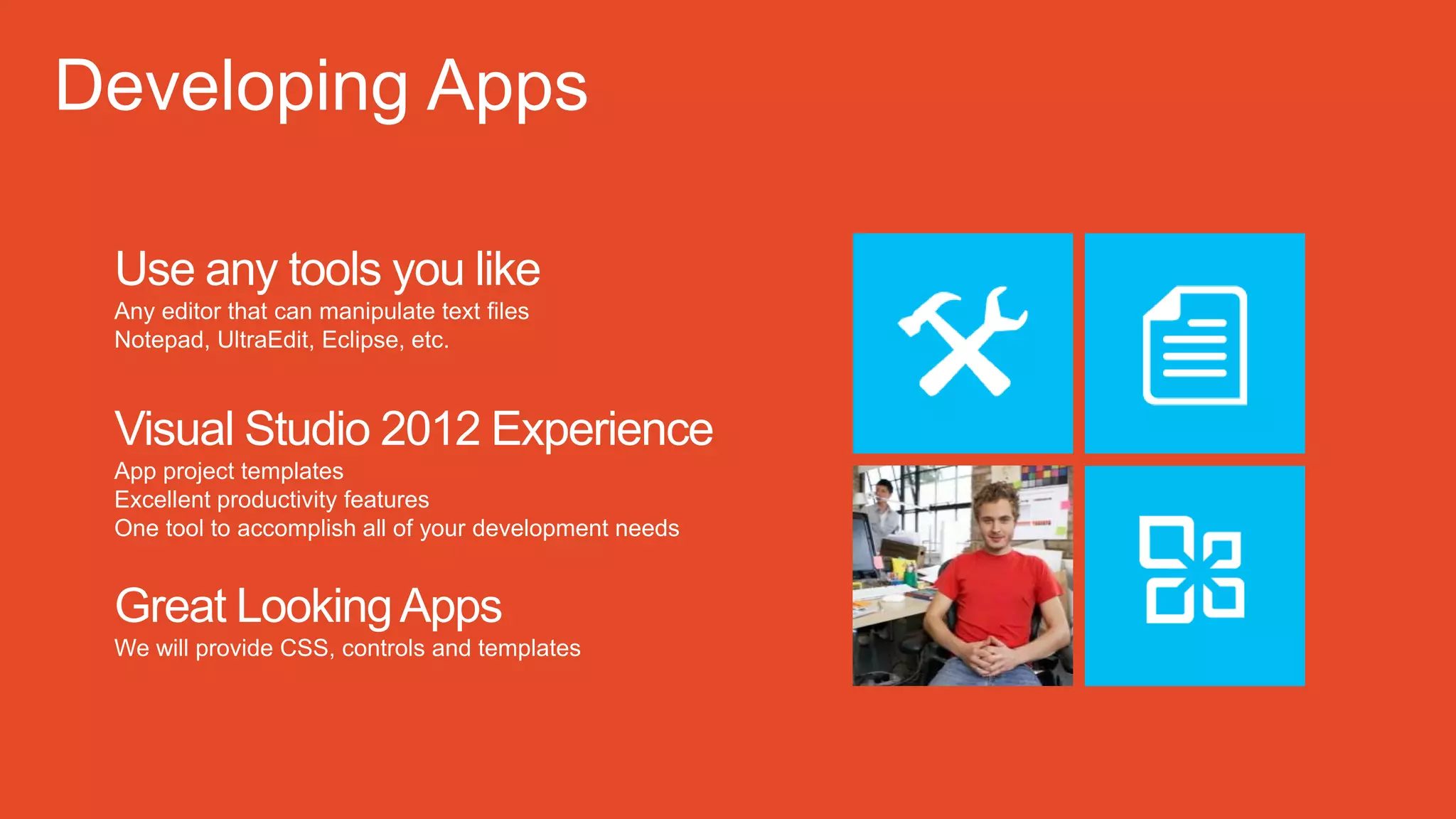 Use any tools you like
Any editor that can manipulate text files
Notepad, UltraEdit, Eclipse, etc.
Visual Studio 2012 Experience
App project templates
Excellent productivity features
One tool to accomplish all of your development needs
Great LookingApps
We will provide CSS, controls and templates