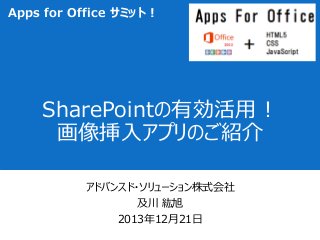 Apps for Office サミット！

SharePointの有効活用！
画像挿入アプリのご紹介
アドバンスド・ソリューション株式会社
及川 紘旭
2013年12月21日

 