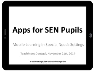 Apps for SEN Pupils 
Mobile Learning in Special Needs Settings 
TeachMeet Donegal, November 21st, 2014 
© Seomra Ranga 2014 www.seomraranga.com 
 