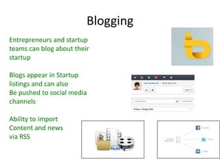 Blogging
Entrepreneurs and startup
teams can blog about their
startup
Blogs appear in Startup
listings and can also
Be pushed to social media
channels
Ability to import
Content and news
via RSS
 