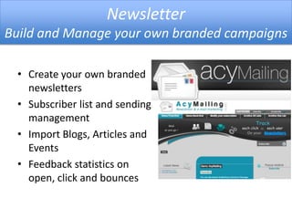 Newsletter
Build and Manage your own branded campaigns
• Create your own branded
newsletters
• Subscriber list and sending
management
• Import Blogs, Articles and
Events
• Feedback statistics on
open, click and bounces
 