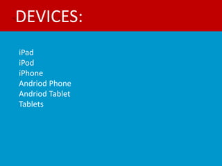 DEVICES:
iPad
iPod
iPhone
Andriod Phone
Andriod Tablet
Tablets
 