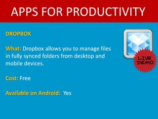 APPS FOR PRODUCTIVITY
DROPBOX

What: Dropbox allows you to manage files
in fully synced folders from desktop and
mobile devices.

Cost: Free

Available on Android: Yes
 