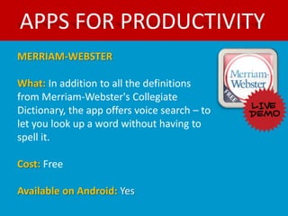APPS FOR PRODUCTIVITY
MERRIAM-WEBSTER

What: In addition to all the definitions
from Merriam-Webster's Collegiate
Dictionary, the app offers voice search – to
let you look up a word without having to
spell it.

Cost: Free

Available on Android: Yes
 