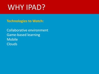 WHY IPAD?
Technologies to Watch:

Collaborative environment
Game-based learning
Mobile
Clouds
 