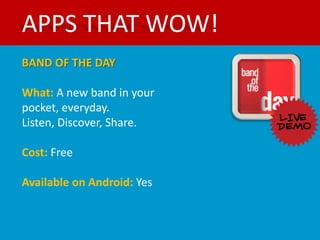 APPS THAT WOW!
BAND OF THE DAY

What: A new band in your
pocket, everyday.
Listen, Discover, Share.

Cost: Free

Available on Android: Yes
 
