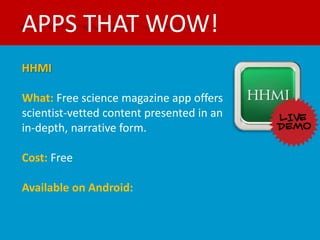 APPS THAT WOW!
HHMI

What: Free science magazine app offers
scientist-vetted content presented in an
in-depth, narrative form.

Cost: Free

Available on Android:
 